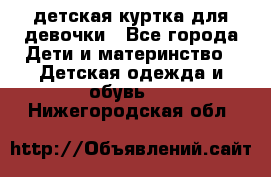 детская куртка для девочки - Все города Дети и материнство » Детская одежда и обувь   . Нижегородская обл.